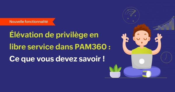 PAM360 ajoute l&#039;élévation des privilèges en libre-service à ses capacités PEDM
